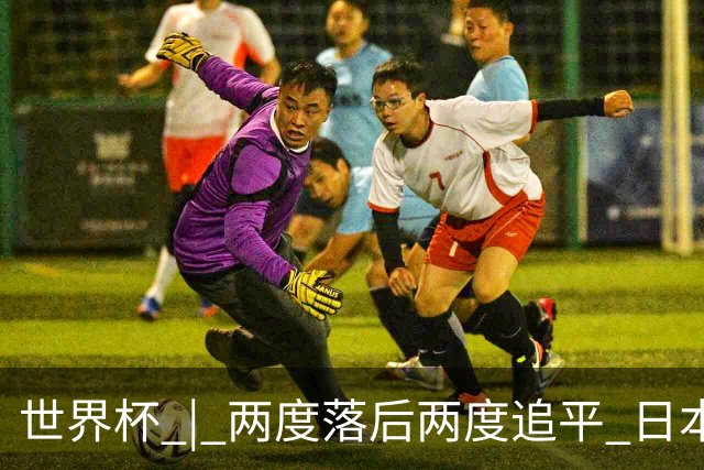 世界杯 | 两度落后两度追平 日本队逼平荷兰队
